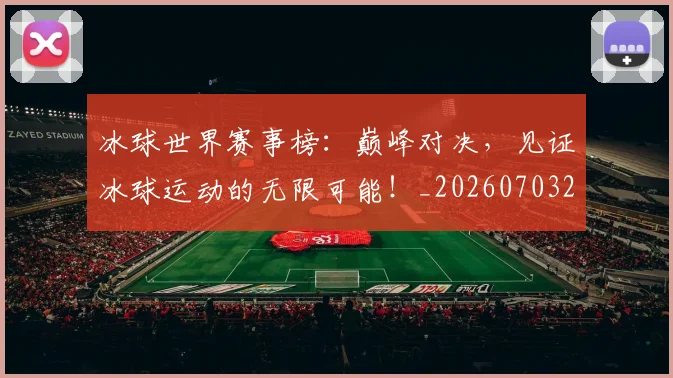 冰球世界赛事榜：巅峰对决，见证冰球运动的无限可能！_20260703215734_20260718005649