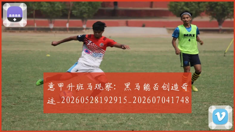 意甲升班马观察：黑马能否创造奇迹_20260528192915_20260704174812
