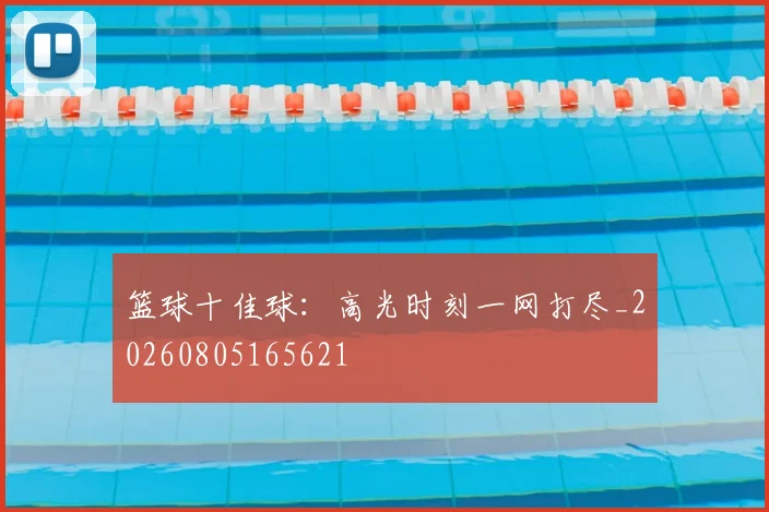 篮球十佳球:高光时刻一网打尽_20260805165621