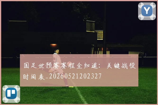 国足世预赛赛程全知道：关键战役时间表_20260521202327