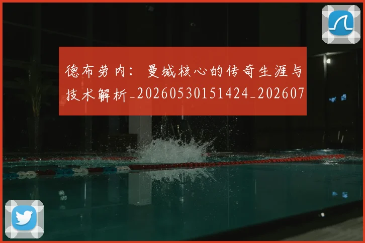 德布劳内:曼城核心的传奇生涯与技术解析_20260530151424_20260704172637