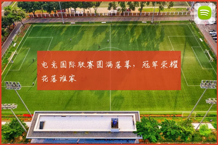 电竞国际联赛圆满落幕,冠军荣耀花落谁家