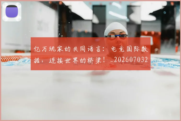 亿万玩家的共同语言:电竞国际数据,连接世界的桥梁!_20260703211655_20260718000051