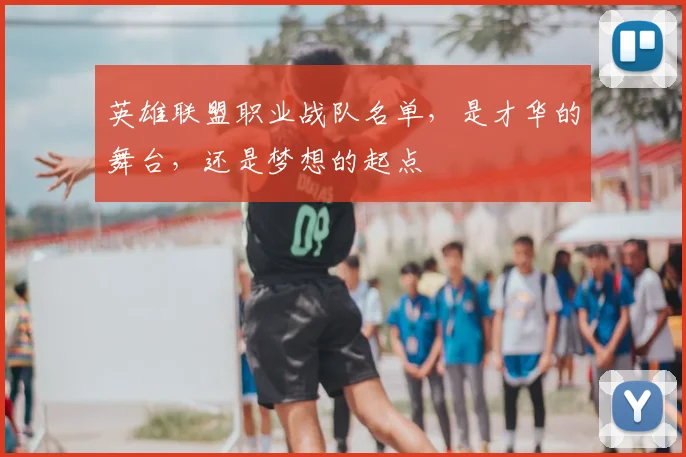 英雄联盟职业战队名单,是才华的舞台,还是梦想的起点