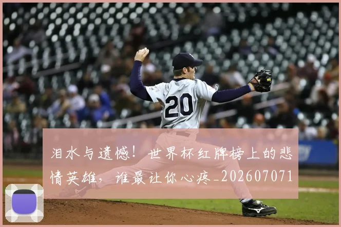 泪水与遗憾！世界杯红牌榜上的悲情英雄，谁最让你心疼_20260707154235