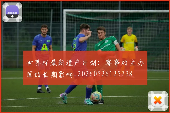 世界杯最新遗产计划:赛事对主办国的长期影响_20260526125738