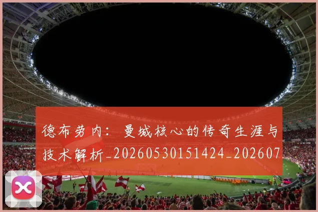 德布劳内:曼城核心的传奇生涯与技术解析_20260530151424_20260722160514