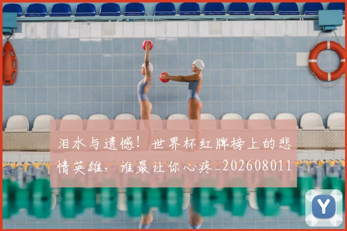 泪水与遗憾!世界杯红牌榜上的悲情英雄,谁最让你心疼_20260801173727