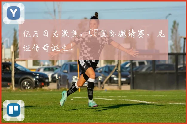 亿万目光聚焦,CF国际邀请赛,见证传奇诞生!