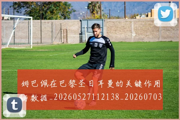 姆巴佩在巴黎圣日耳曼的关键作用与数据_20260527112138_20260703231500_20260720185241