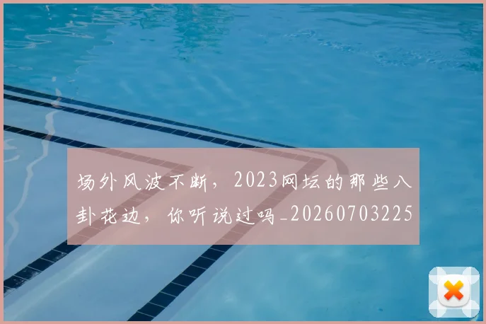 场外风波不断,2023网坛的那些八卦花边,你听说过吗_20260703225327