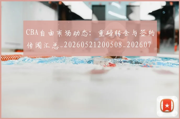 CBA自由市场动态:重磅转会与签约传闻汇总_20260521200508_20260712050258