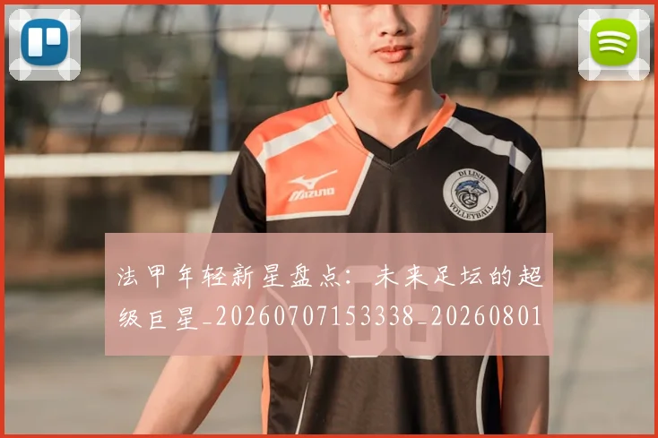 法甲年轻新星盘点：未来足坛的超级巨星_20260707153338_20260801171910