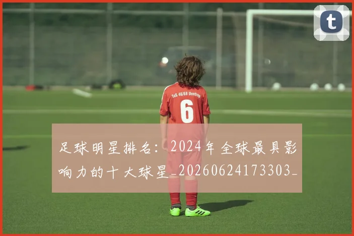 足球明星排名:2024年全球最具影响力的十大球星_20260624173303_20260711205016