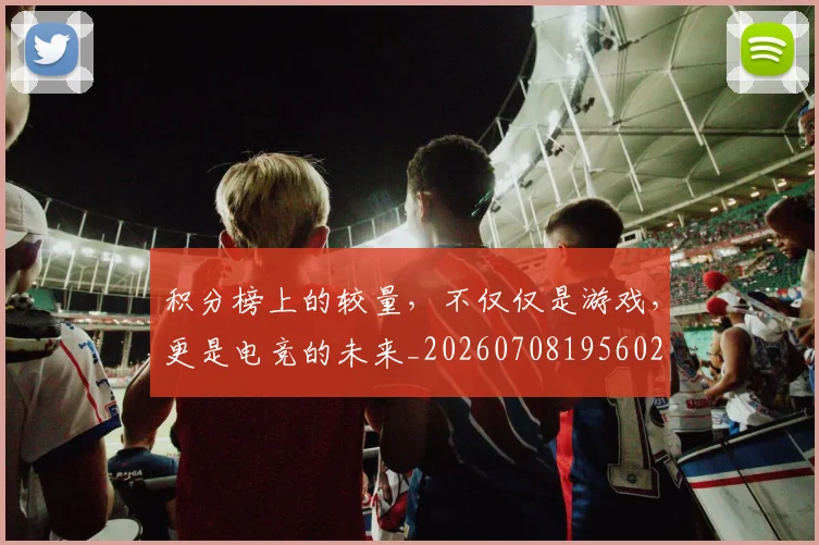 积分榜上的较量,不仅仅是游戏,更是电竞的未来_20260708195602