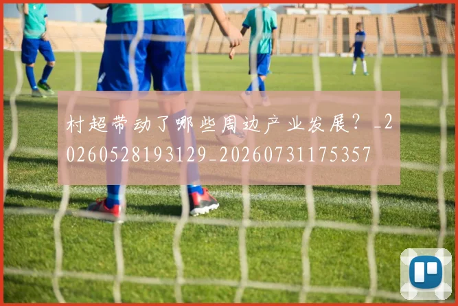 村超带动了哪些周边产业发展？_20260528193129_20260731175357