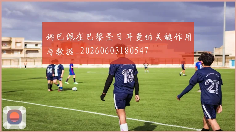 姆巴佩在巴黎圣日耳曼的关键作用与数据_20260603180547