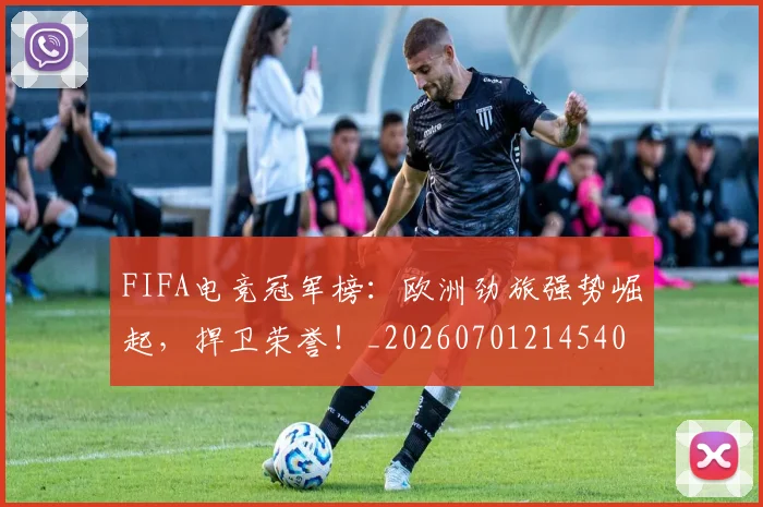 FIFA电竞冠军榜:欧洲劲旅强势崛起,捍卫荣誉!_20260701214540