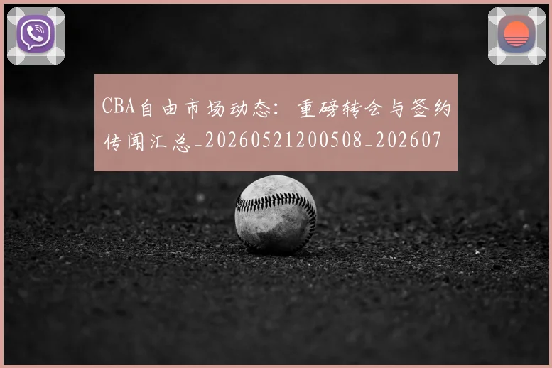 CBA自由市场动态：重磅转会与签约传闻汇总_20260521200508_20260702194426