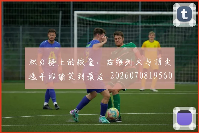 积分榜上的较量,兹维列夫与顶尖选手谁能笑到最后_20260708195603