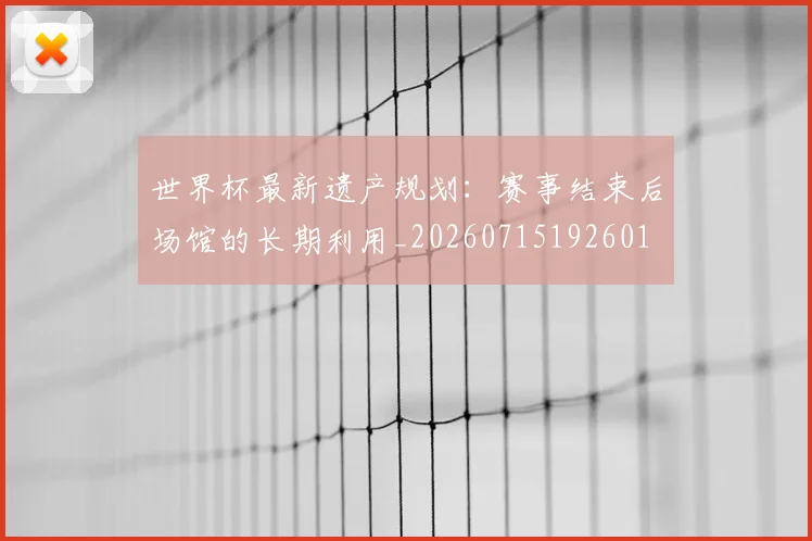 世界杯最新遗产规划:赛事结束后场馆的长期利用_20260715192601