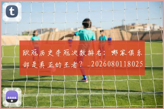 欧冠历史夺冠次数排名：哪家俱乐部是真正的王者？_20260801180257