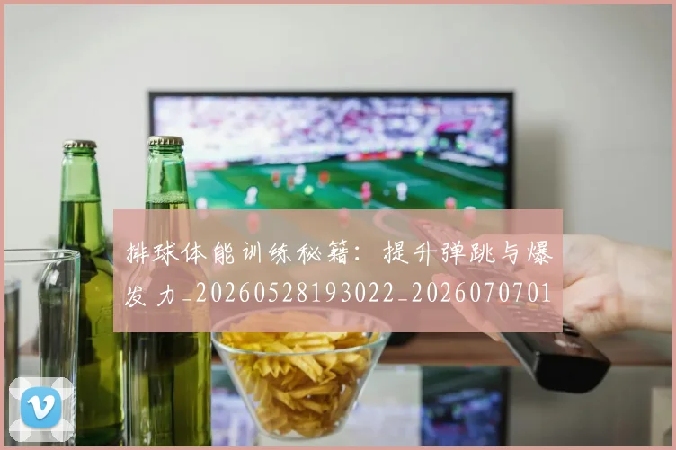 排球体能训练秘籍:提升弹跳与爆发力_20260528193022_20260707015054_20260723183240