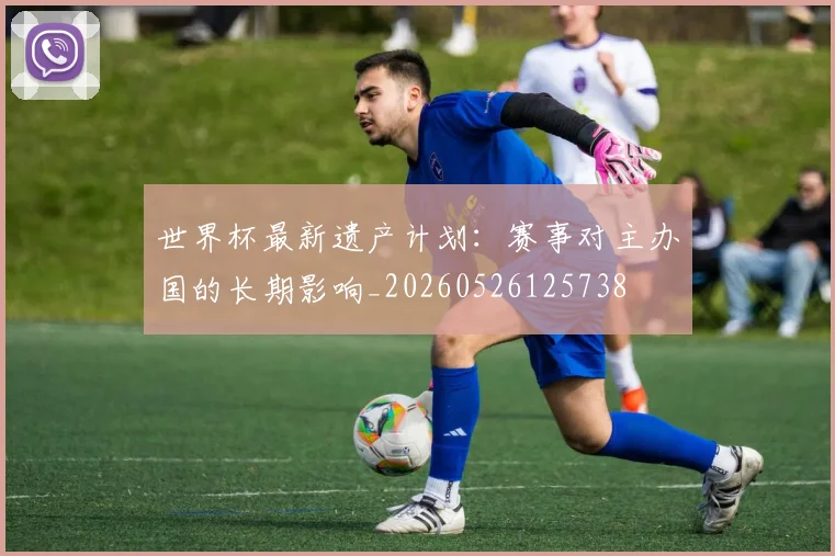 世界杯最新遗产计划:赛事对主办国的长期影响_20260526125738
