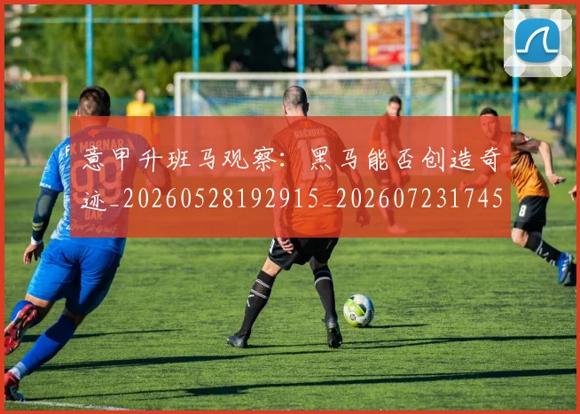 意甲升班马观察：黑马能否创造奇迹_20260528192915_20260723174542