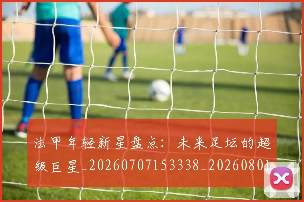 法甲年轻新星盘点:未来足坛的超级巨星_20260707153338_20260801171910