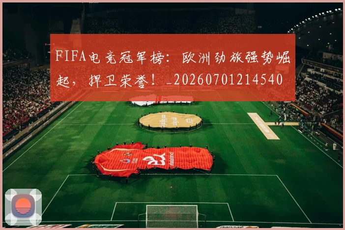 FIFA电竞冠军榜：欧洲劲旅强势崛起，捍卫荣誉！_20260701214540