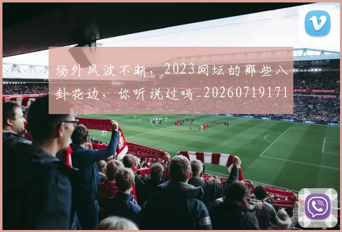 场外风波不断，2023网坛的那些八卦花边，你听说过吗_20260719171121