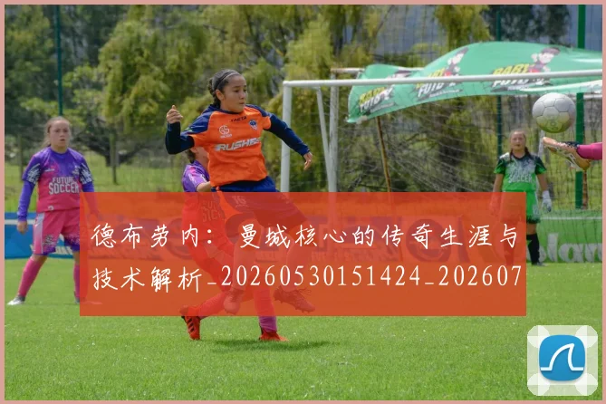 德布劳内:曼城核心的传奇生涯与技术解析_20260530151424_20260704172637