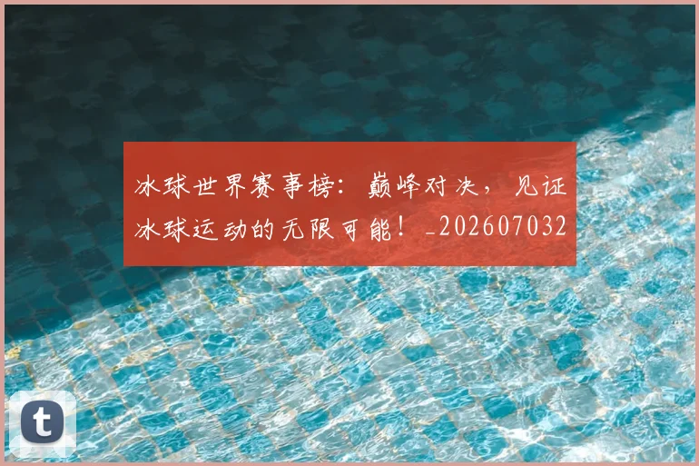 冰球世界赛事榜：巅峰对决，见证冰球运动的无限可能！_20260703215734_20260718005649