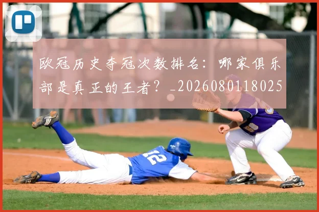 欧冠历史夺冠次数排名：哪家俱乐部是真正的王者？_20260801180257