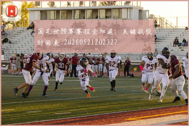 国足世预赛赛程全知道：关键战役时间表_20260521202327
