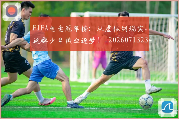 FIFA电竞冠军榜:从虚拟到现实,这群少年热血逐梦!_20260713234437