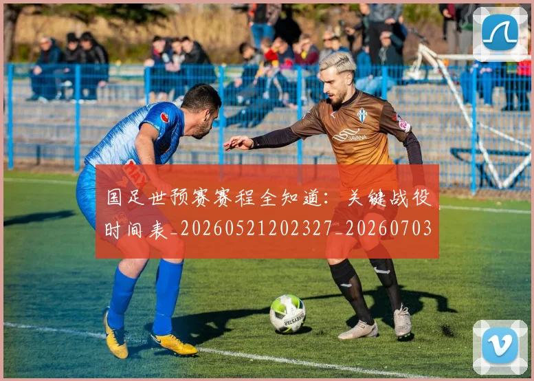 国足世预赛赛程全知道:关键战役时间表_20260521202327_20260703223111_20260723171043