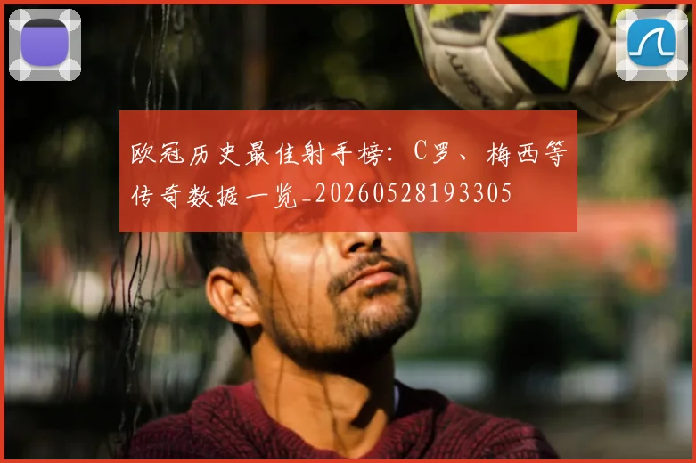 欧冠历史最佳射手榜:C罗、梅西等传奇数据一览_20260528193305