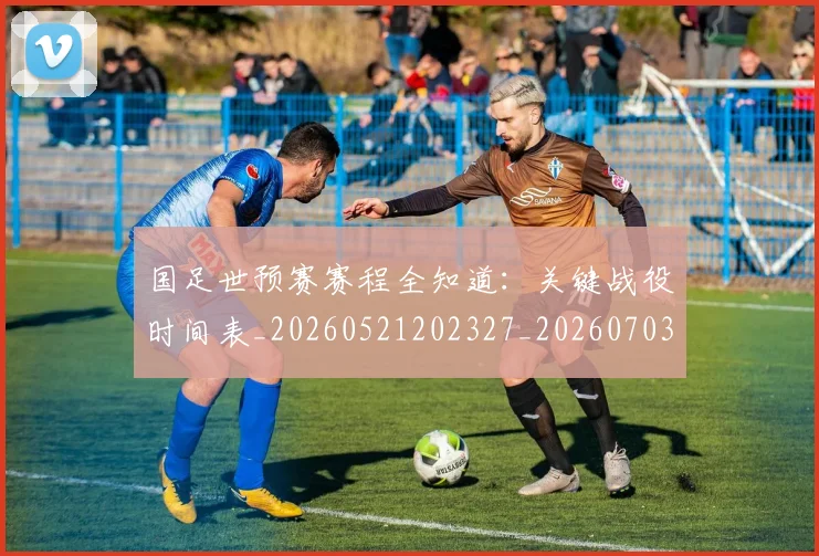 国足世预赛赛程全知道:关键战役时间表_20260521202327_20260703223111_20260723171043