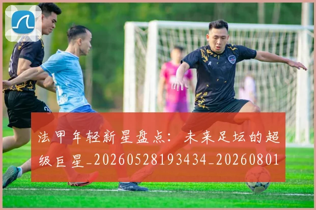 法甲年轻新星盘点:未来足坛的超级巨星_20260528193434_20260801171908