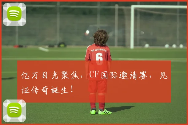 亿万目光聚焦，CF国际邀请赛，见证传奇诞生！