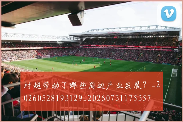 村超带动了哪些周边产业发展?_20260528193129_20260731175357