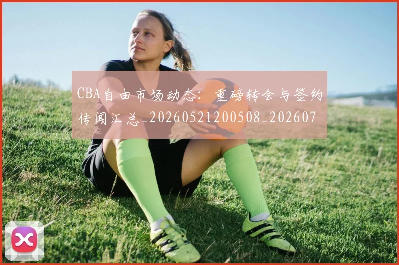 CBA自由市场动态:重磅转会与签约传闻汇总_20260521200508_20260702194426